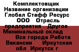 Комплектовщик › Название организации ­ Глобал Стафф Ресурс, ООО › Отрасль предприятия ­ Другое › Минимальный оклад ­ 25 000 - Все города Работа » Вакансии   . Иркутская обл.,Иркутск г.